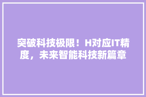 突破科技极限！H对应IT精度，未来智能科技新篇章 商务信函