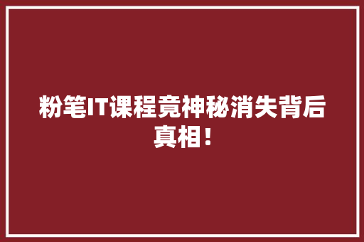 粉笔IT课程竟神秘消失背后真相！