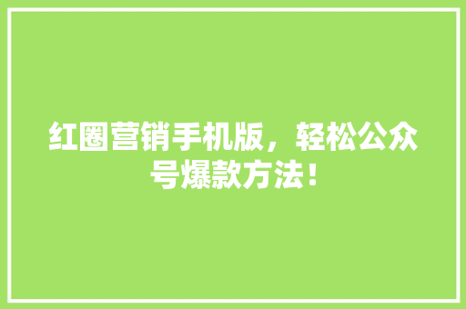 红圈营销手机版，轻松公众号爆款方法！ 市场营销范文
