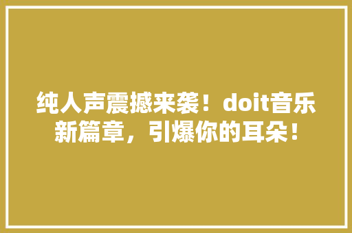 纯人声震撼来袭！doit音乐新篇章，引爆你的耳朵！