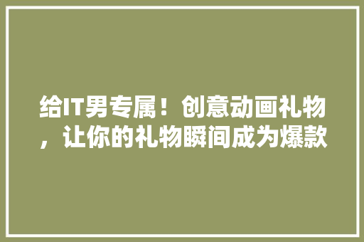 给IT男专属！创意动画礼物，让你的礼物瞬间成为爆款