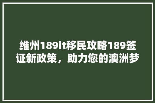 维州189it移民攻略189签证新政策，助力您的澳洲梦起航！