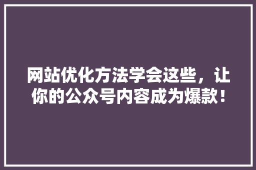网站优化方法学会这些，让你的公众号内容成为爆款！ 后端技术