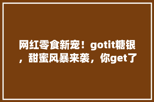 网红零食新宠！gotit糖银，甜蜜风暴来袭，你get了吗