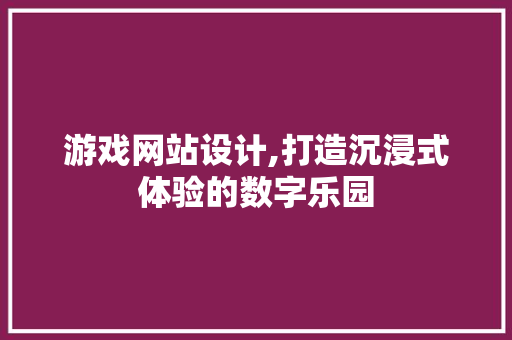 游戏网站设计,打造沉浸式体验的数字乐园 市场营销范文