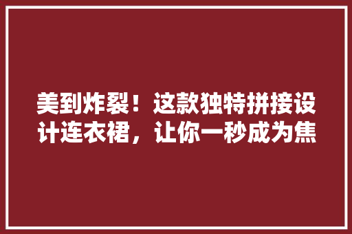 美到炸裂！这款独特拼接设计连衣裙，让你一秒成为焦点！