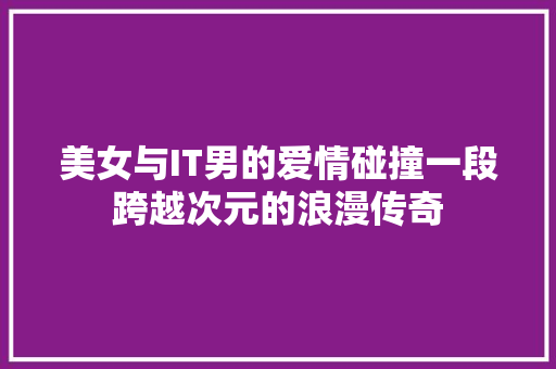 美女与IT男的爱情碰撞一段跨越次元的浪漫传奇 网站建设