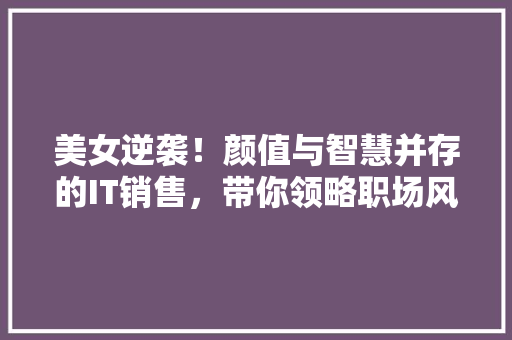 美女逆袭！颜值与智慧并存的IT销售，带你领略职场风采！ 网站建设