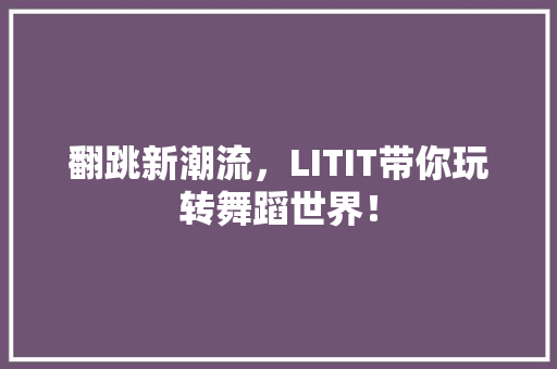 翻跳新潮流，LITIT带你玩转舞蹈世界！