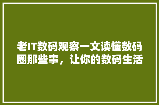 老IT数码观察一文读懂数码圈那些事，让你的数码生活更精彩！