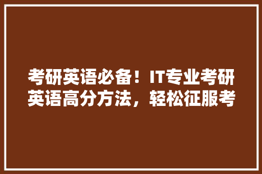 考研英语必备！IT专业考研英语高分方法，轻松征服考场！
