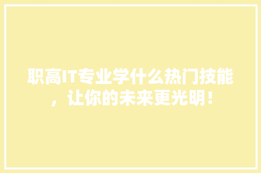 职高IT专业学什么热门技能，让你的未来更光明！ 前端技术