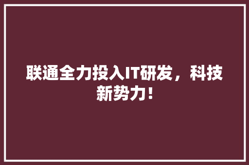 联通全力投入IT研发，科技新势力！