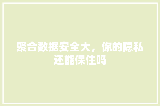 聚合数据安全大，你的隐私还能保住吗 市场营销范文