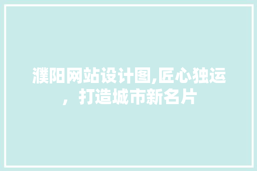 濮阳网站设计图,匠心独运，打造城市新名片 网站建设