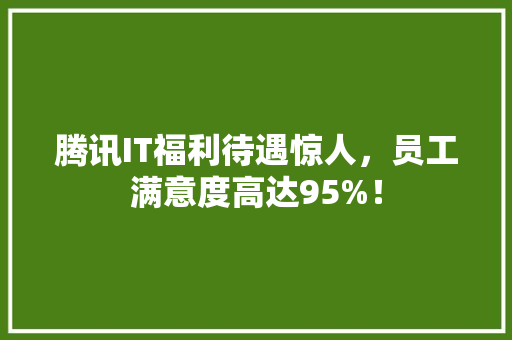 腾讯IT福利待遇惊人，员工满意度高达95%！ MySQL