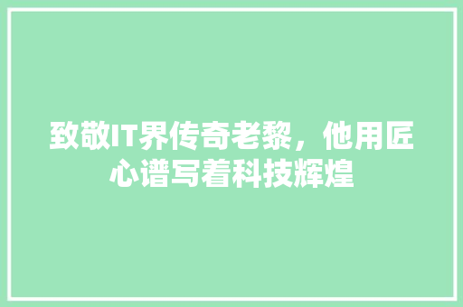 致敬IT界传奇老黎，他用匠心谱写着科技辉煌