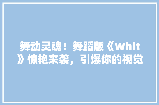 舞动灵魂！舞蹈版《Whit》惊艳来袭，引爆你的视觉盛宴！