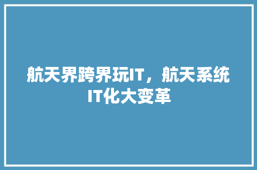 航天界跨界玩IT，航天系统IT化大变革