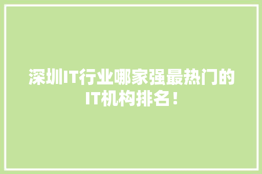 深圳IT行业哪家强最热门的IT机构排名！