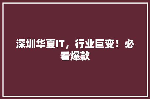 深圳华夏IT，行业巨变！必看爆款