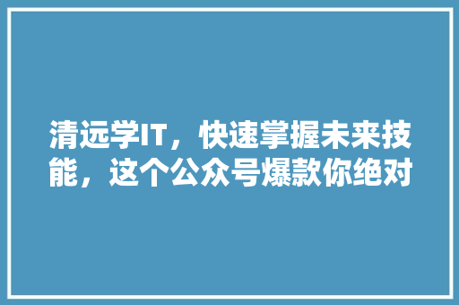 清远学IT，快速掌握未来技能，这个公众号爆款你绝对不能错过！
