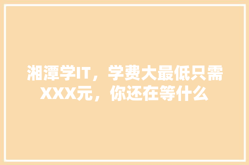 湘潭学IT，学费大最低只需XXX元，你还在等什么