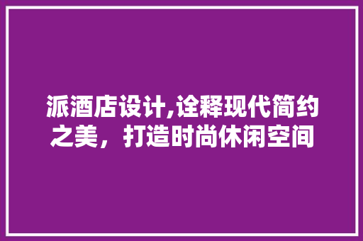 派酒店设计,诠释现代简约之美，打造时尚休闲空间 缓存Redis