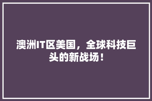 澳洲IT区美国，全球科技巨头的新战场！