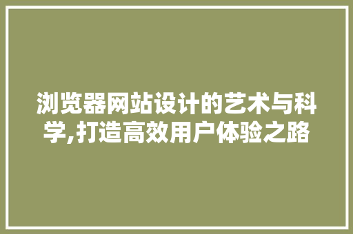 浏览器网站设计的艺术与科学,打造高效用户体验之路 项目报告