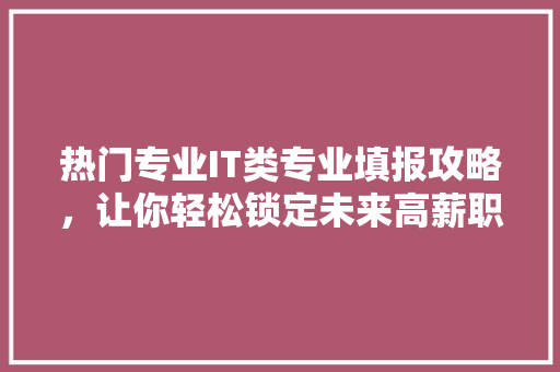 热门专业IT类专业填报攻略，让你轻松锁定未来高薪职业 前端技术