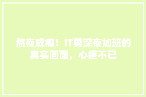 熬夜成瘾！IT男深夜加班的真实画面，心疼不已