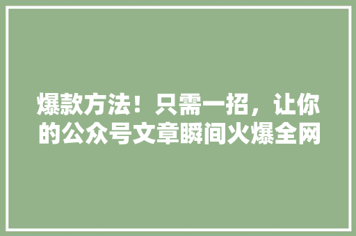 爆款方法！只需一招，让你的公众号文章瞬间火爆全网 商务信函