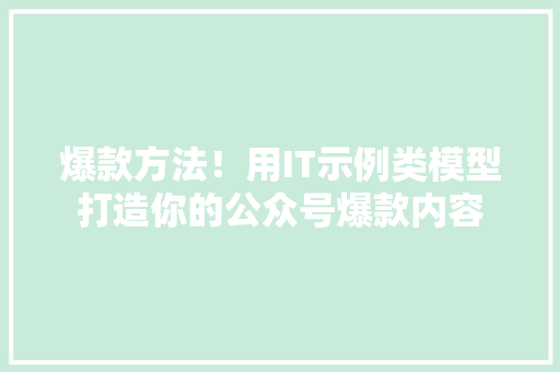 爆款方法！用IT示例类模型打造你的公众号爆款内容 前端技术