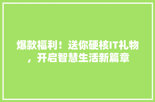 爆款福利！送你硬核IT礼物，开启智慧生活新篇章 市场营销范文