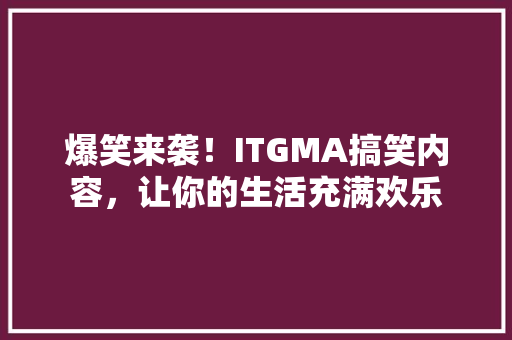 爆笑来袭！ITGMA搞笑内容，让你的生活充满欢乐