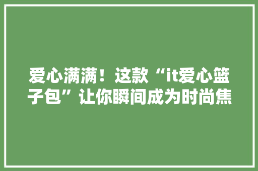爱心满满！这款“it爱心篮子包”让你瞬间成为时尚焦点！