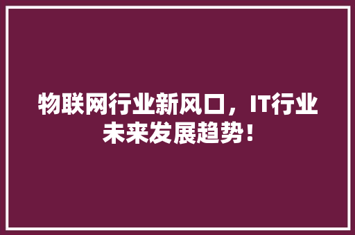 物联网行业新风口，IT行业未来发展趋势！ 后端技术