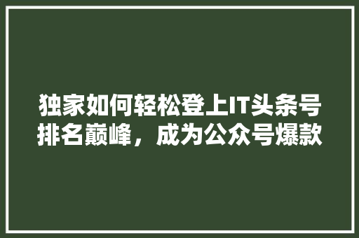 独家如何轻松登上IT头条号排名巅峰，成为公众号爆款！ 后端技术