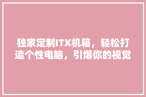 独家定制ITX机箱，轻松打造个性电脑，引爆你的视觉盛宴！