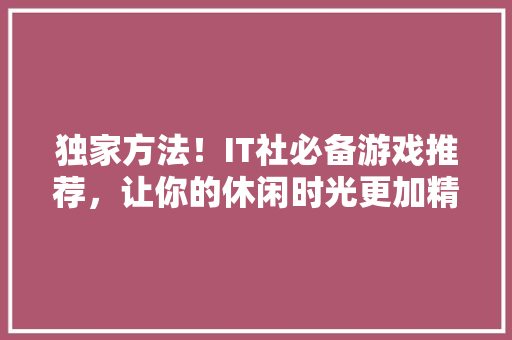 独家方法！IT社必备游戏推荐，让你的休闲时光更加精彩