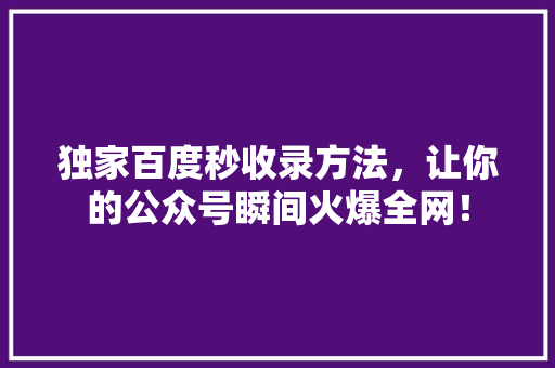 独家百度秒收录方法，让你的公众号瞬间火爆全网！ 市场营销范文