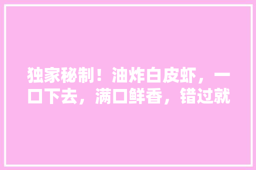 独家秘制！油炸白皮虾，一口下去，满口鲜香，错过就亏大了！