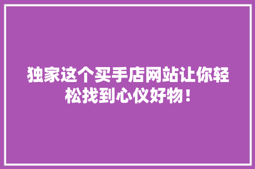 独家这个买手店网站让你轻松找到心仪好物！ 市场营销范文