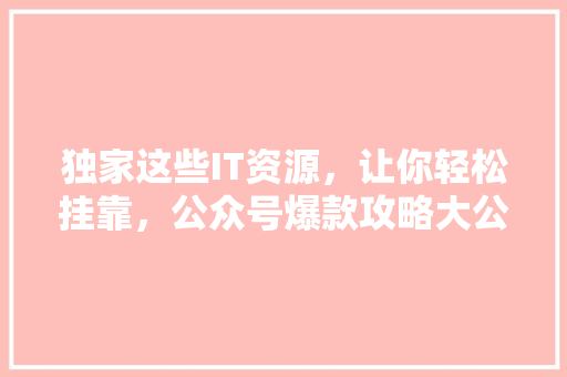 独家这些IT资源，让你轻松挂靠，公众号爆款攻略大公开！ 响应式设计