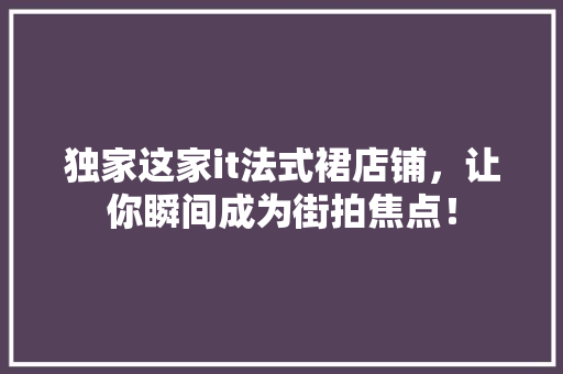 独家这家it法式裙店铺，让你瞬间成为街拍焦点！