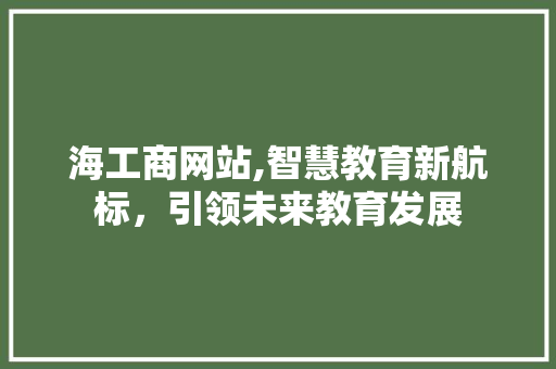 海工商网站,智慧教育新航标，引领未来教育发展 市场营销范文