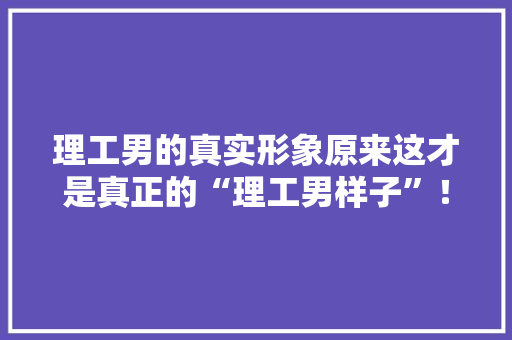 理工男的真实形象原来这才是真正的“理工男样子”！