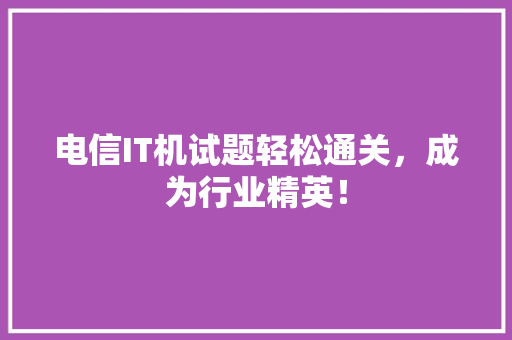 电信IT机试题轻松通关，成为行业精英！
