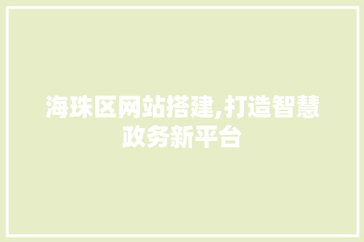 海珠区网站搭建,打造智慧政务新平台 项目报告